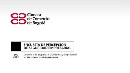 ENCUESTA DE PERCEPCIÓN DE SEGURIDAD EMPRESARIAL DIC 2014 Dirección de Seguridad Ciudadana y Empresarial VICEPRESIDENCIA DE GOBERNANZA.