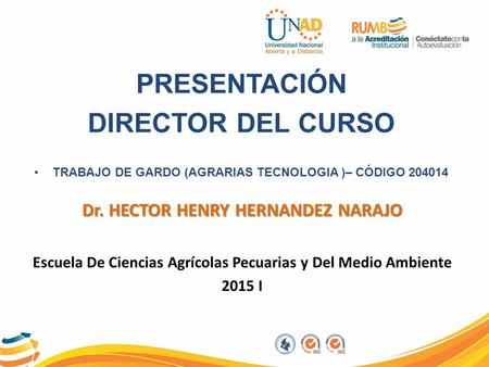 PRESENTACIÓN DIRECTOR DEL CURSO TRABAJO DE GARDO (AGRARIAS TECNOLOGIA )– CÓDIGO 204014 Dr. HECTOR HENRY HERNANDEZ NARAJO Escuela De Ciencias Agrícolas.