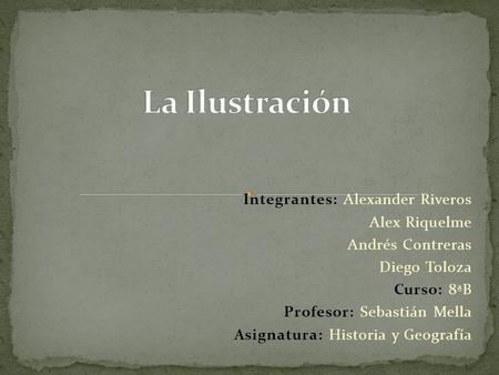 Integrantes: Alexander Riveros Alex Riquelme Andrés Contreras Diego Toloza Curso: 8ªB Profesor: Sebastián Mella Asignatura: Historia y Geografía.