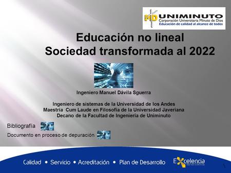 1 Educación no lineal Sociedad transformada al 2022 1 Ingeniero Manuel Dávila Sguerra Ingeniero de sistemas de la Universidad de los Andes Maestría Cum.
