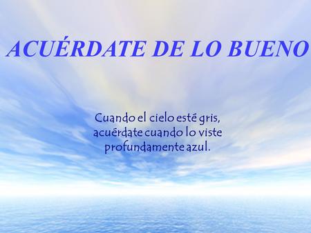Cuando el cielo esté gris, acuérdate cuando lo viste profundamente azul. ACUÉRDATE DE LO BUENO.