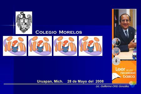 Lic. Guillermo Ortiz González Uruapan, Mich. 28 de Mayo del 2008 Colegio Morelos.