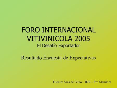 FORO INTERNACIONAL VITIVINICOLA 2005 El Desafío Exportador Resultado Encuesta de Expectativas Fuente: Área del Vino – IDR – Pro Mendoza.