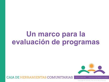 Copyright © 2014 by The University of Kansas Un marco para la evaluación de programas.