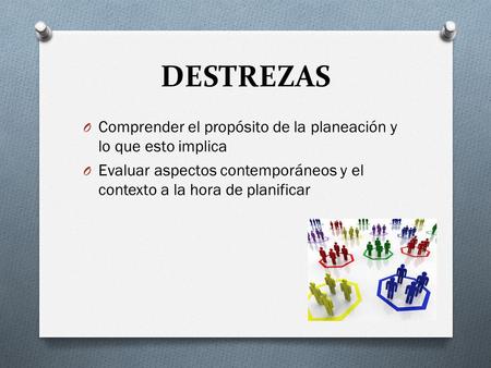 DESTREZAS Comprender el propósito de la planeación y lo que esto implica Evaluar aspectos contemporáneos y el contexto a la hora de planificar.