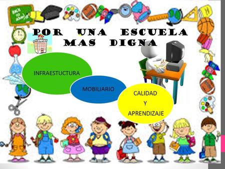 POR UNA ESCUELA MAS DIGNA INFRAESTUCTURA MOBILIARIO CALIDAD Y APRENDIZAJE.