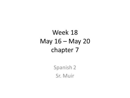 Week 18 May 16 – May 20 chapter 7 Spanish 2 Sr. Muir.