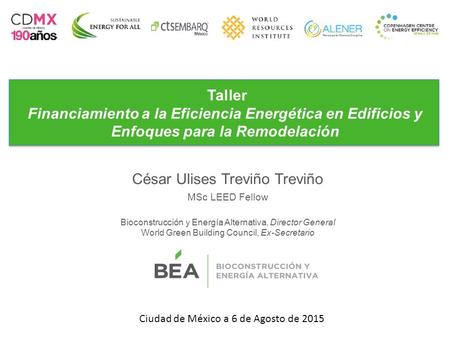 Taller Financiamiento a la Eficiencia Energética en Edificios y Enfoques para la Remodelación César Ulises Treviño Treviño MSc LEED Fellow Bioconstrucción.