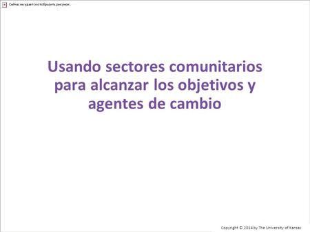 Copyright © 2014 by The University of Kansas Usando sectores comunitarios para alcanzar los objetivos y agentes de cambio.