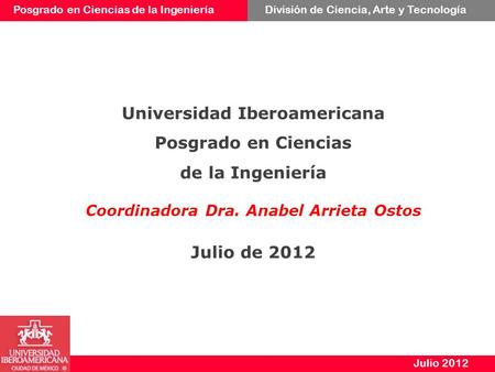 Posgrado en Ciencias de la IngenieríaDivisión de Ciencia, Arte y Tecnología Julio 2012 Universidad Iberoamericana Posgrado en Ciencias de la Ingeniería.