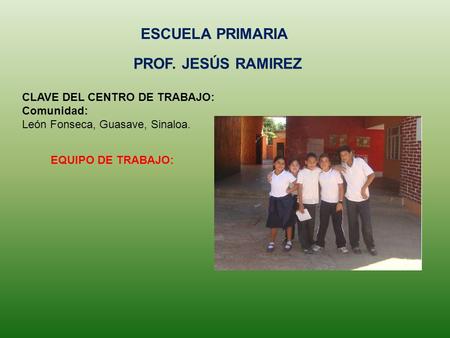 CLAVE DEL CENTRO DE TRABAJO: Comunidad: León Fonseca, Guasave, Sinaloa. EQUIPO DE TRABAJO: PROF. JESÚS RAMIREZ ESCUELA PRIMARIA.