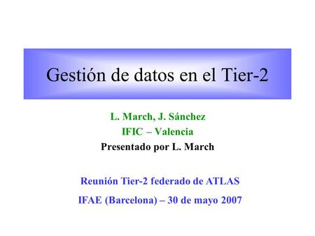 Gestión de datos en el Tier-2 L. March, J. Sánchez IFIC – Valencia Presentado por L. March Reunión Tier-2 federado de ATLAS IFAE (Barcelona) – 30 de mayo.