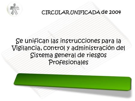 CIRCULAR UNIFICADA de 2004 Se unifican las instrucciones para la Vigilancia, control y administración del Sistema general de riesgos Profesionales.