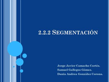 2.2.2 S EGMENTACIÓN Jorge Javier Camacho Cortés. Samuel Gallegos Gómez. Dunia Andrea González Corona.