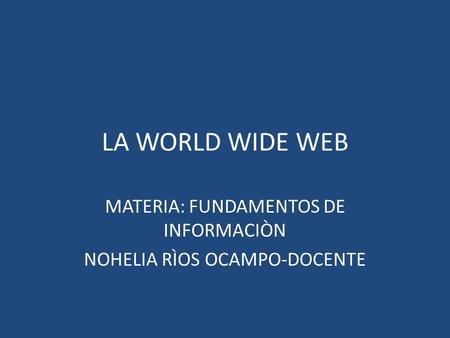 LA WORLD WIDE WEB MATERIA: FUNDAMENTOS DE INFORMACIÒN NOHELIA RÌOS OCAMPO-DOCENTE.