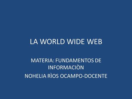 LA WORLD WIDE WEB MATERIA: FUNDAMENTOS DE INFORMACIÒN NOHELIA RÌOS OCAMPO-DOCENTE.