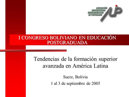 I CONGRESO BOLIVIANO EN EDUCACIÓN POSTGRADUADA Tendencias de la formación superior avanzada en América Latina Sucre, Bolivia 1 al 3 de septiembre de 2005.