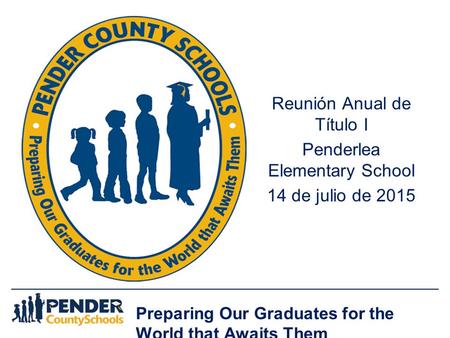 Preparing Our Graduates for the World that Awaits Them Reunión Anual de Título I Penderlea Elementary School 14 de julio de 2015.