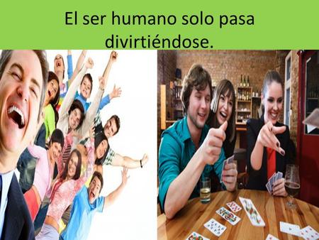 El ser humano solo pasa divirtiéndose.