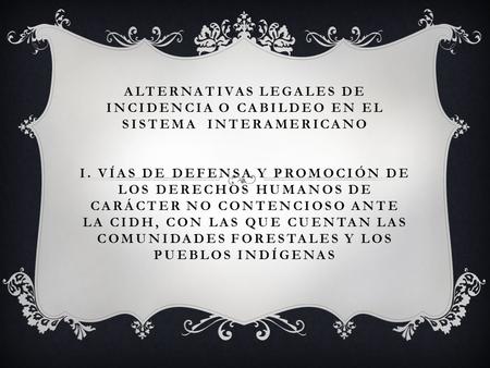 ALTERNATIVAS LEGALES DE INCIDENCIA O CABILDEO EN EL SISTEMA INTERAMERICANO I. VÍAS DE DEFENSA Y PROMOCIÓN DE LOS DERECHOS HUMANOS DE CARÁCTER NO CONTENCIOSO.