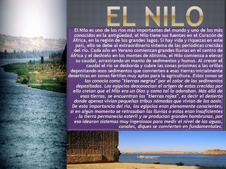 El Nilo El Nilo es uno de los ríos más importantes del mundo y uno de los más conocidos en la antigüedad, el Nilo tiene sus fuentes en el Corazón de.