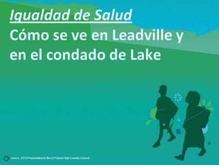 June 4, 2013 Presentation to the El Pomar High Country Council Igualdad de Salud Cómo se ve en Leadville y en el condado de Lake.