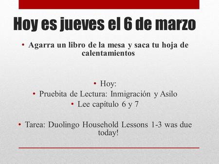 Hoy es jueves el 6 de marzo Agarra un libro de la mesa y saca tu hoja de calentamientos Hoy: Pruebita de Lectura: Inmigración y Asilo Lee capítulo 6 y.