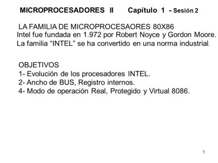 1 MICROPROCESADORES II Capítulo 1 - Sesión 2 OBJETIVOS 1- Evolución de los procesadores INTEL. 2- Ancho de BUS, Registro internos. 4- Modo de operación.