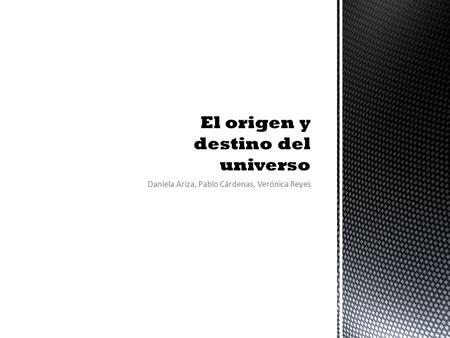 Daniela Ariza, Pablo Cárdenas, Verónica Reyes.  Big Bang Caliente  Condensación de la Materia  Problemas del Modelo, y sus soluciones  Implicaciones.