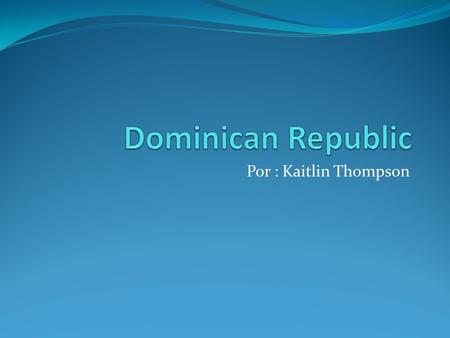 Dominican Republic Por : Kaitlin Thompson.
