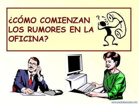 Www.paestarporaqui.com ¿CÓMO COMIENZAN LOS RUMORES EN LA OFICINA?