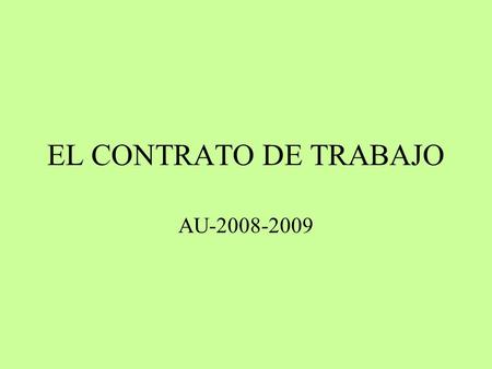 EL CONTRATO DE TRABAJO AU-2008-2009. 1.- ¿Qué es un contrato de trabajo? Es un acuerdo entre empresario y trabajador por el que este obliga a prestar.