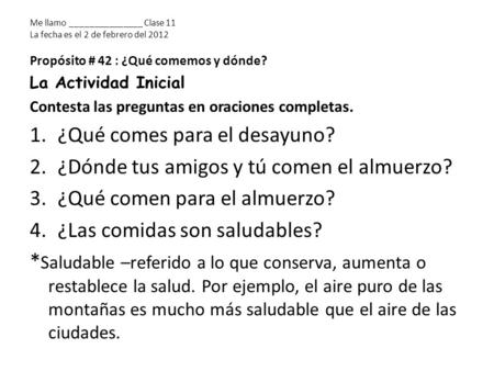 Me llamo _______________ Clase 11 La fecha es el 2 de febrero del 2012 Propósito # 42 : ¿Qué comemos y dónde? La Actividad Inicial Contesta las preguntas.