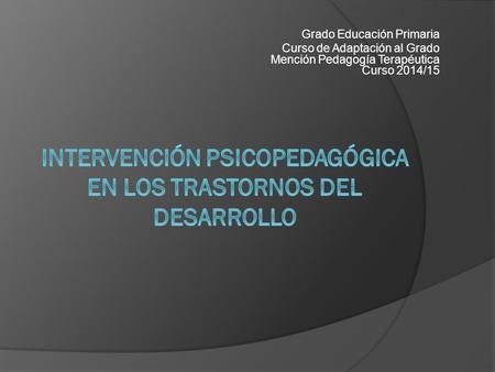 Grado Educación Primaria Curso de Adaptación al Grado Mención Pedagogía Terapéutica Curso 2014/15.
