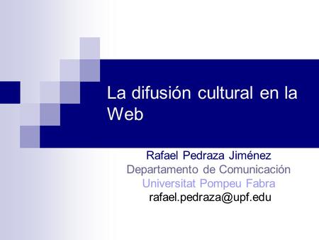 La difusión cultural en la Web Rafael Pedraza Jiménez Departamento de Comunicación Universitat Pompeu Fabra