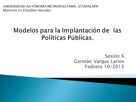 Sesión 6 Germán Vargas Larios Fedrero 10/2015 UNIVERSIDAD AUTÓNOMA METROPOLITANA, IZTAPALAPA Maestría en Estudios Sociales.