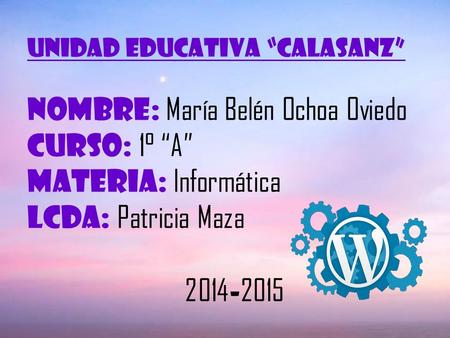 UNIDAD Educativa “CALASANZ” NOMBRE: María Belén Ochoa Oviedo CURSO: 1° “A” MATERIA: Informática LCDA: Patricia Maza 2014 - 2015.