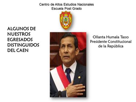 ALGUNOS DE NUESTROS EGRESADOS DISTINGUIDOS DEL CAEN Ollanta Humala Tasso Presidente Constitucional de la República Centro de Altos Estudios Nacionales.