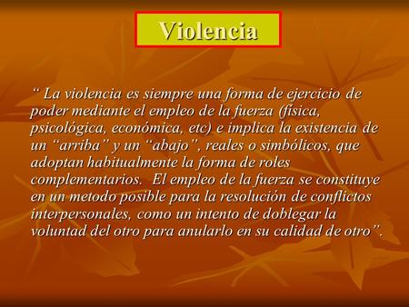 Violencia “ La violencia es siempre una forma de ejercicio de poder mediante el empleo de la fuerza (física, psicológica, económica, etc) e implica la.