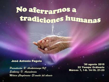 30 agosto 2015 22 Tiempo Ordinario Marcos 7, 1-8. 14-15. 21-23 José Antonio Pagola HC Presentación: B. Areskurrinaga HC Euskaraz: D. Amundarain Música:Clayderman-El.