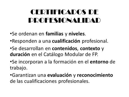 CERTIFICADOS DE PROFESIONALIDAD Se ordenan en familias y niveles. Responden a una cualificación profesional. Se desarrollan en contenidos, contexto y duración.