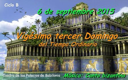 Ciclo B 6 de septiembre 2015 Vigésimo tercer Domingo del Tiempo Ordinario Vigésimo tercer Domingo del Tiempo Ordinario Música: Canto bizantino Cuadro.