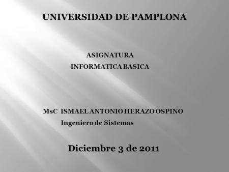 ASIGNATURA INFORMATICA BASICA MsC ISMAEL ANTONIO HERAZO OSPINO Ingeniero de Sistemas Diciembre 3 de 2011 UNIVERSIDAD DE PAMPLONA.