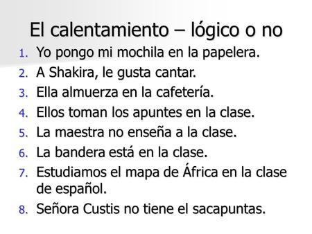 El calentamiento – lógico o no 1. Yo pongo mi mochila en la papelera. 2. A Shakira, le gusta cantar. 3. Ella almuerza en la cafetería. 4. Ellos toman.
