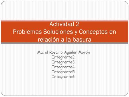 Ma. el Rosario Aguilar Morón Integrante2 Integrante3 Integrante4 Integrante5 Integrante6 Actividad 2 Problemas Soluciones y Conceptos en relación a la.