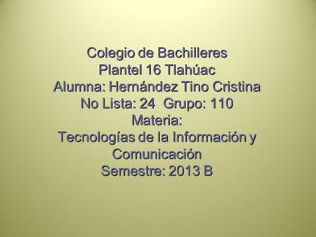 Colegio de Bachilleres Plantel 16 Tlahúac Alumna: Hernández Tino Cristina No Lista: 24 Grupo: 110 Materia: Tecnologías de la Información y Comunicación.