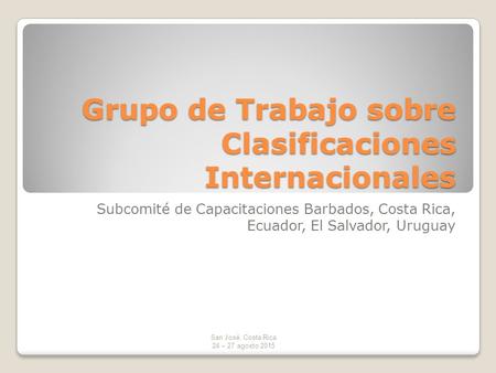 Grupo de Trabajo sobre Clasificaciones Internacionales Subcomité de Capacitaciones Barbados, Costa Rica, Ecuador, El Salvador, Uruguay San José, Costa.