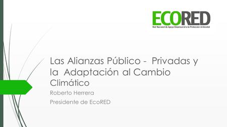 Las Alianzas Público - Privadas y la Adaptación al Cambio Climático Roberto Herrera Presidente de EcoRED.