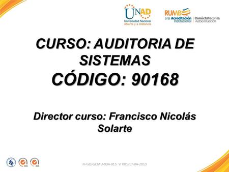 FI-GQ-GCMU-004-015 V. 001-17-04-2013 CURSO: AUDITORIA DE SISTEMAS CÓDIGO: 90168 Director curso: Francisco Nicolás Solarte.