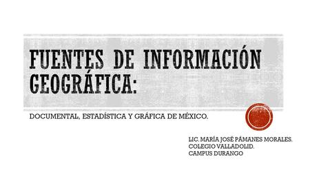 DOCUMENTAL, ESTADÍSTICA Y GRÁFICA DE MÉXICO. LIC. MARÍA JOSÉ PÁMANES MORALES. COLEGIO VALLADOLID. CAMPUS DURANGO.